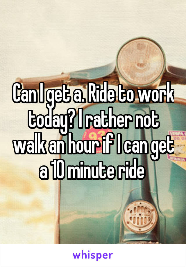 Can I get a. Ride to work today? I rather not walk an hour if I can get a 10 minute ride 