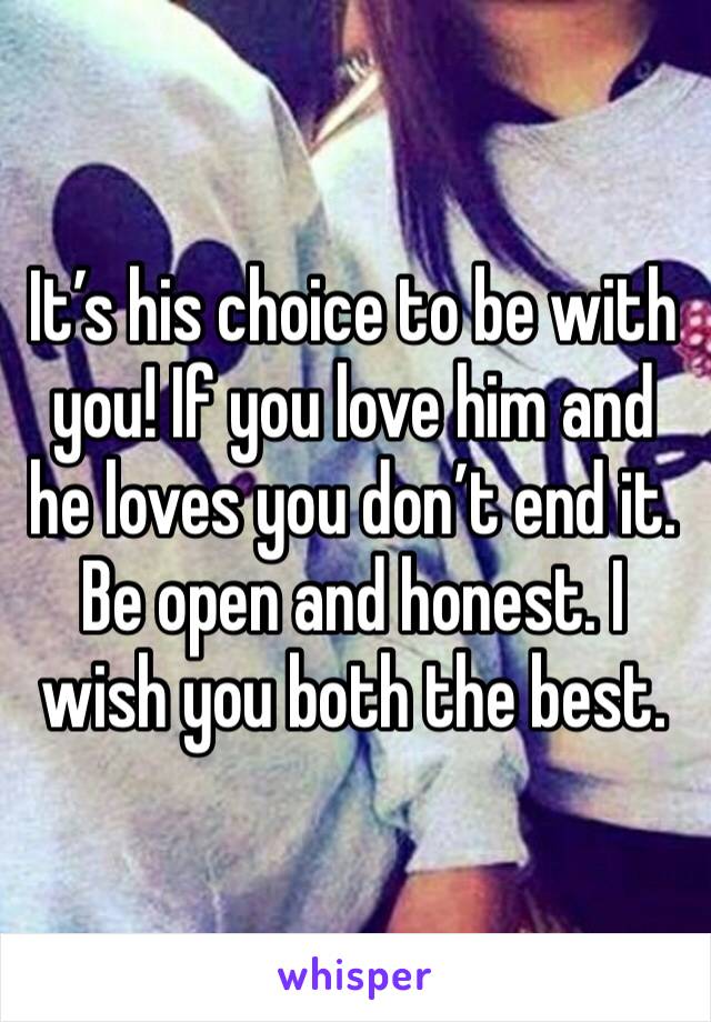 It’s his choice to be with you! If you love him and he loves you don’t end it. Be open and honest. I wish you both the best.