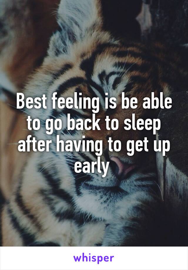 Best feeling is be able to go back to sleep after having to get up early 