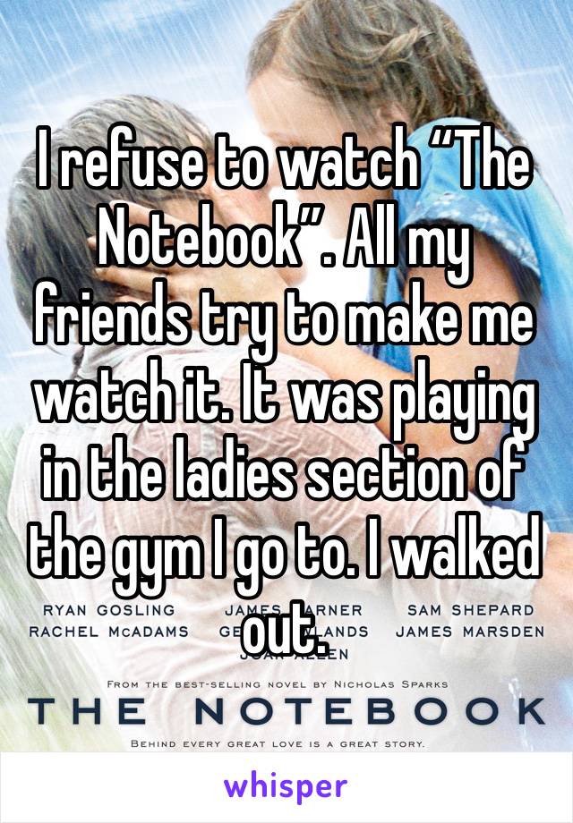 I refuse to watch “The Notebook”. All my friends try to make me watch it. It was playing in the ladies section of the gym I go to. I walked out.