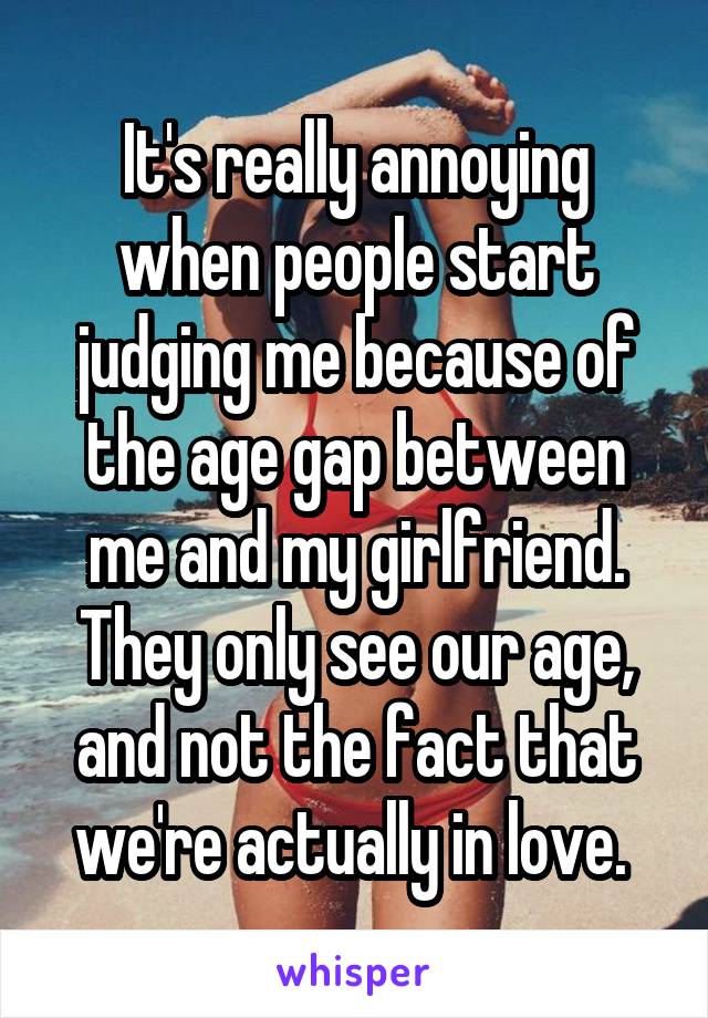It's really annoying when people start judging me because of the age gap between me and my girlfriend. They only see our age, and not the fact that we're actually in love. 