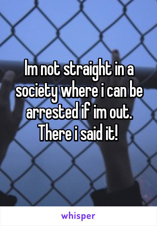 Im not straight in a society where i can be arrested if im out. There i said it! 
