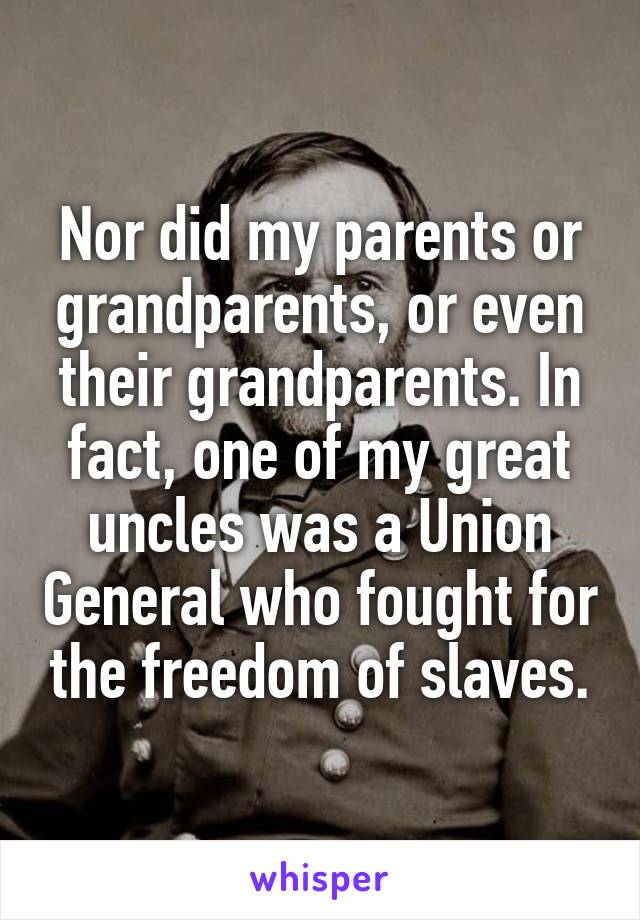 Nor did my parents or grandparents, or even their grandparents. In fact, one of my great uncles was a Union General who fought for the freedom of slaves.