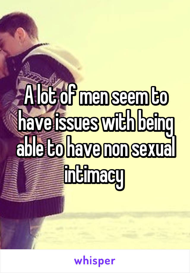 A lot of men seem to have issues with being able to have non sexual intimacy 