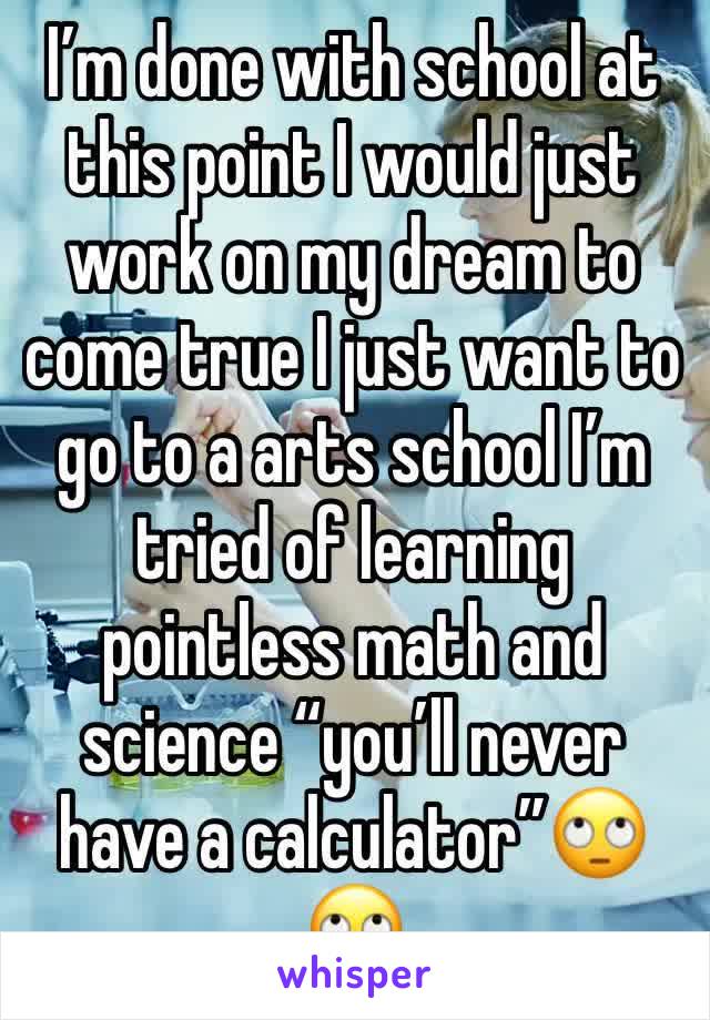 I’m done with school at this point I would just work on my dream to come true I just want to go to a arts school I’m tried of learning pointless math and science “you’ll never have a calculator”🙄🙄