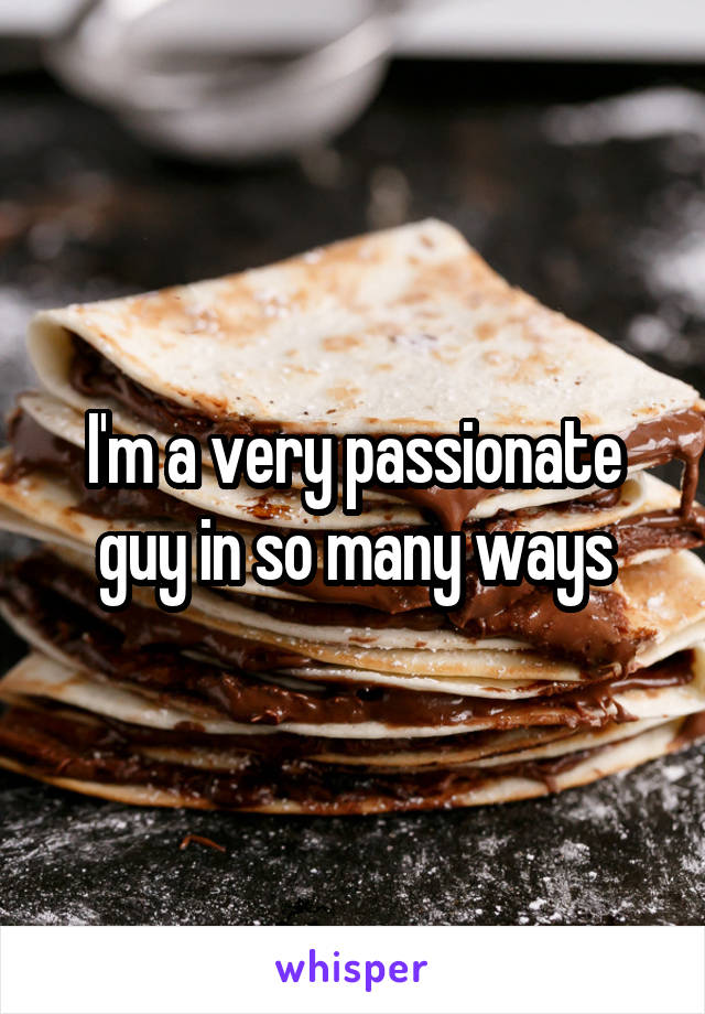 I'm a very passionate guy in so many ways