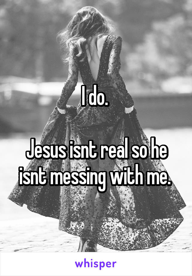 I do. 

Jesus isnt real so he isnt messing with me. 