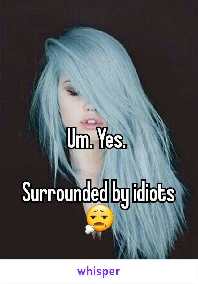 Um. Yes. 

Surrounded by idiots 😧