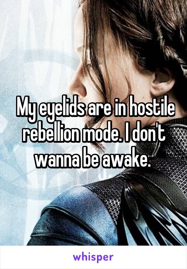  My eyelids are in hostile rebellion mode. I don't wanna be awake. 