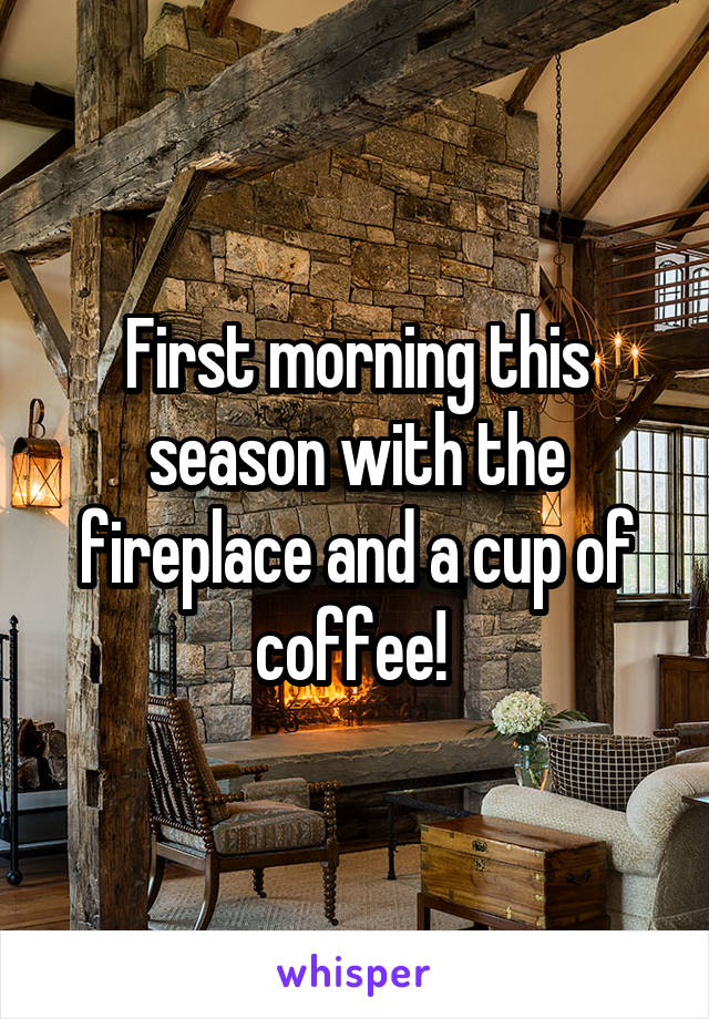 First morning this season with the fireplace and a cup of coffee! 