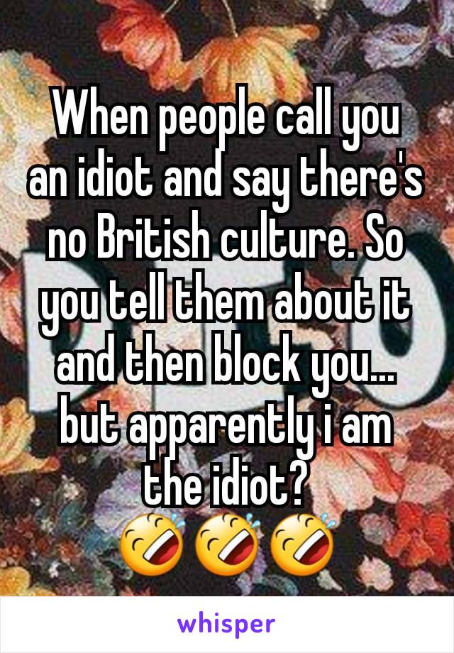 When people call you an idiot and say there's no British culture. So you tell them about it and then block you... but apparently i am the idiot? 🤣🤣🤣