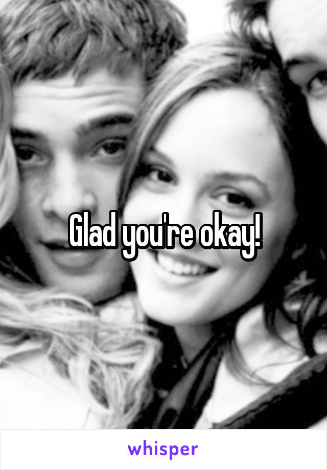 Glad you're okay!