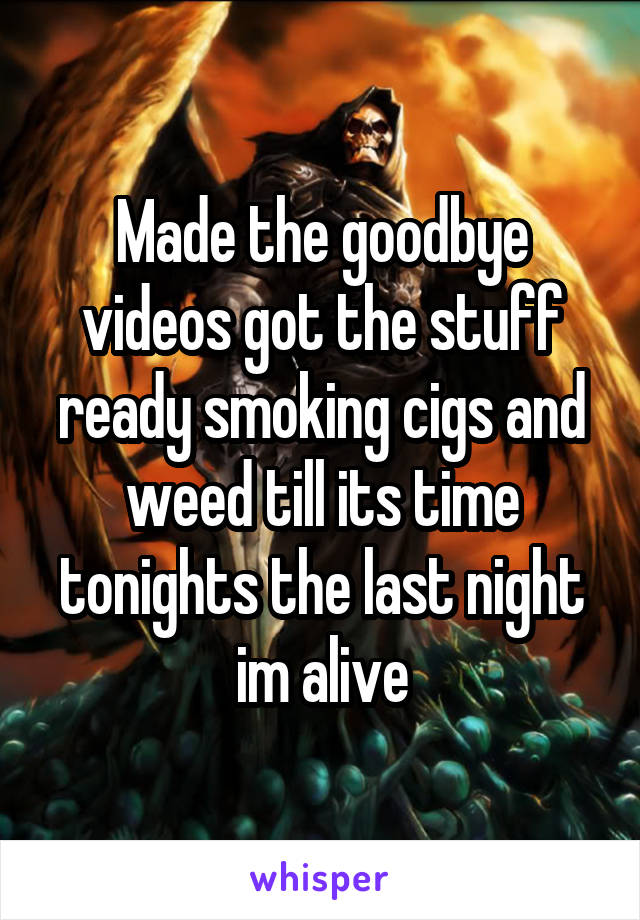 Made the goodbye videos got the stuff ready smoking cigs and weed till its time tonights the last night im alive