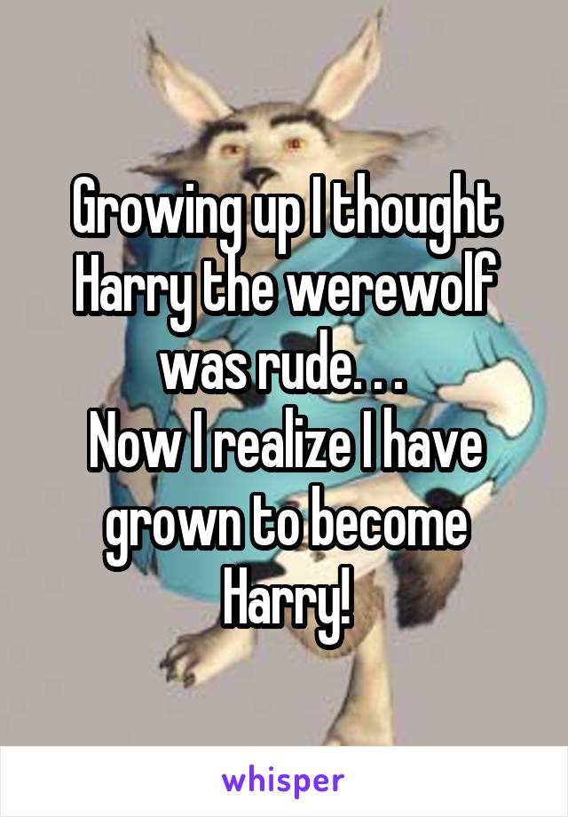 Growing up I thought Harry the werewolf was rude. . . 
Now I realize I have grown to become Harry!