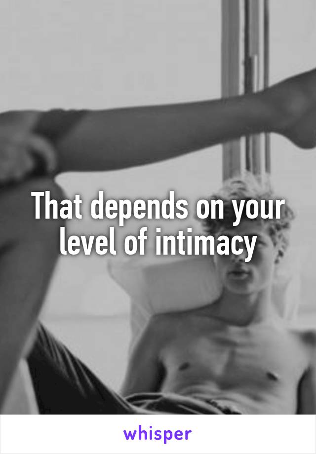That depends on your level of intimacy