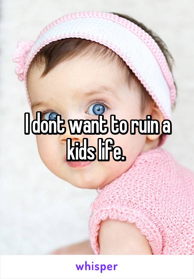 I dont want to ruin a kids life. 