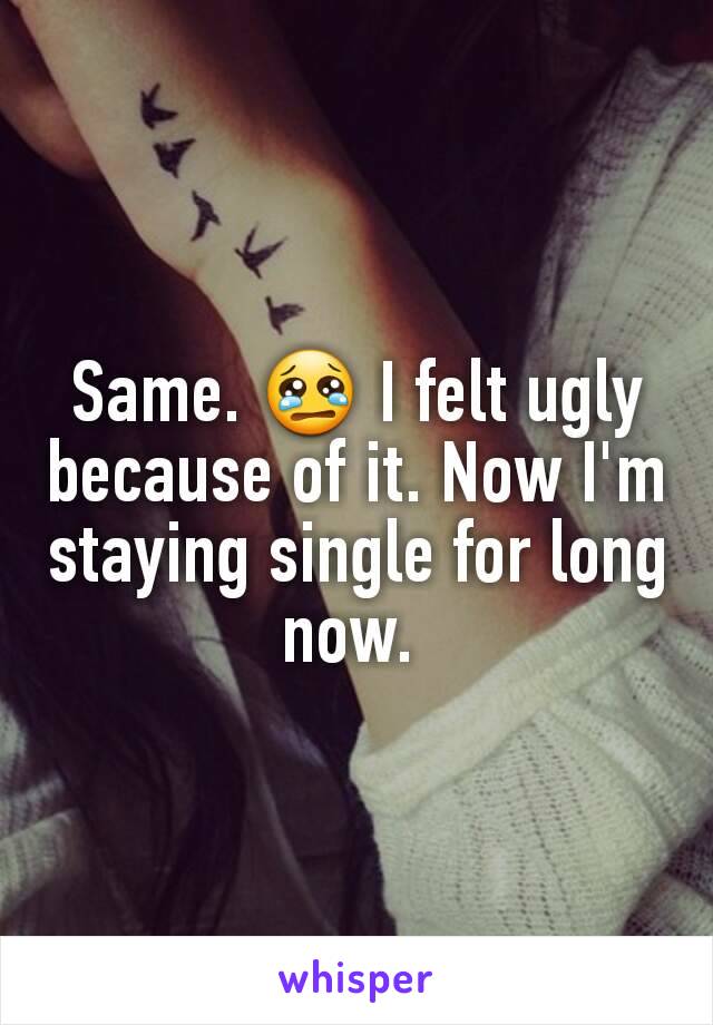 Same. 😢 I felt ugly because of it. Now I'm staying single for long now. 