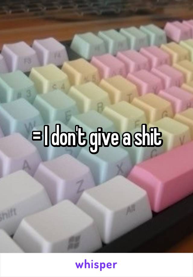 = I don't give a shit