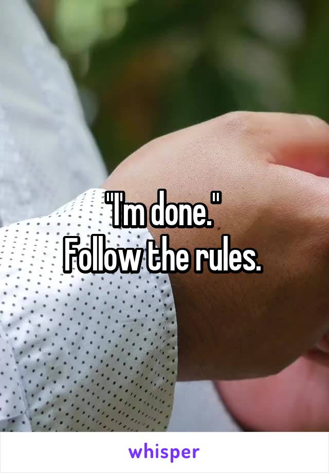 "I'm done." 
Follow the rules. 