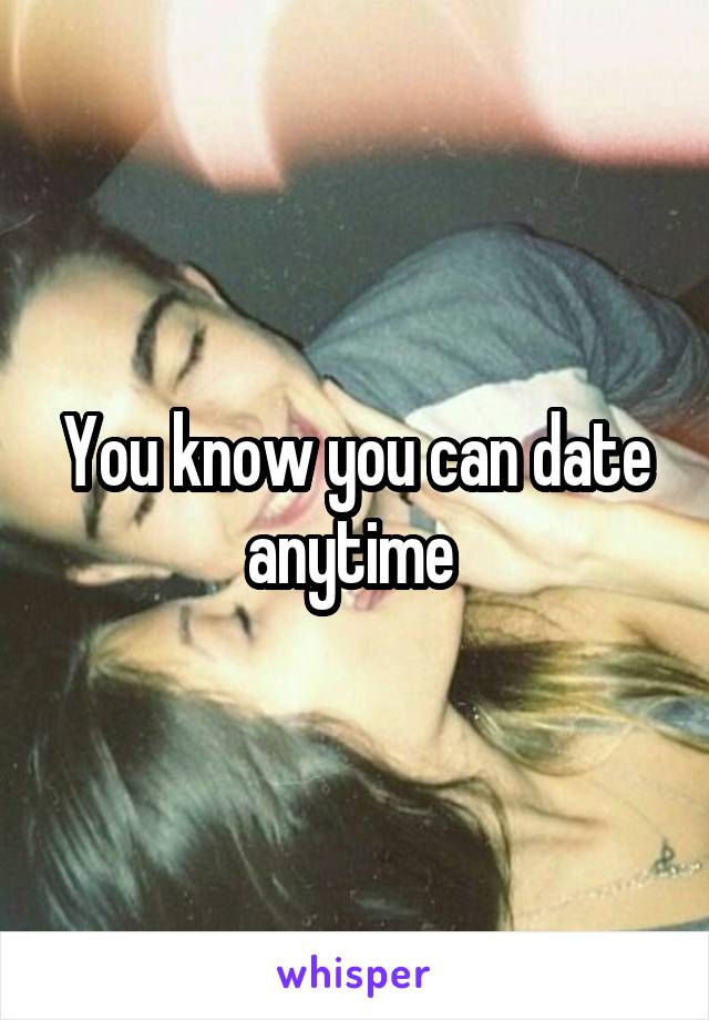 You know you can date anytime 