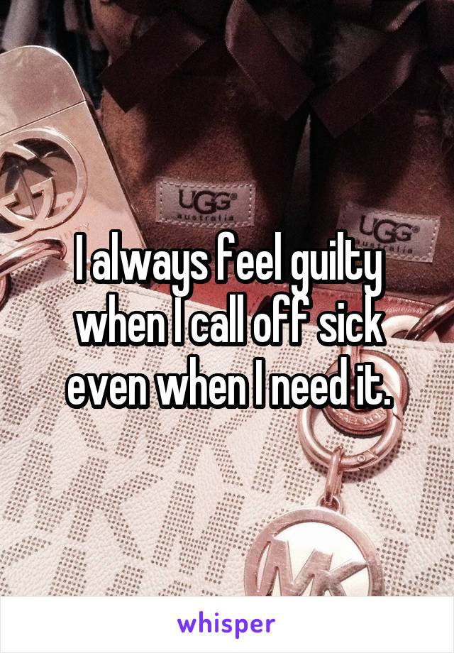 I always feel guilty when I call off sick even when I need it.