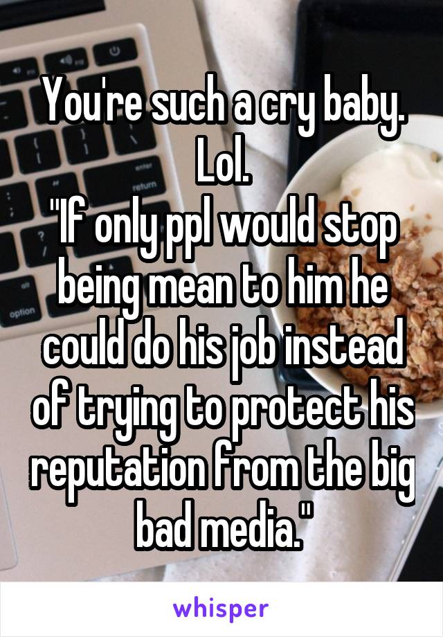 You're such a cry baby. Lol.
"If only ppl would stop being mean to him he could do his job instead of trying to protect his reputation from the big bad media."