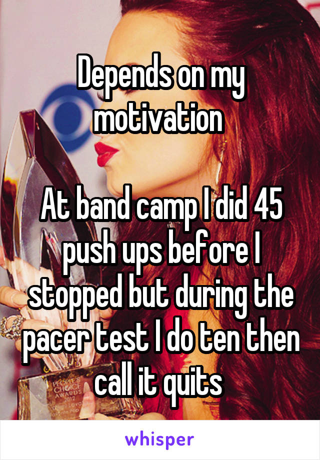 Depends on my motivation 

At band camp I did 45 push ups before I stopped but during the pacer test I do ten then call it quits 