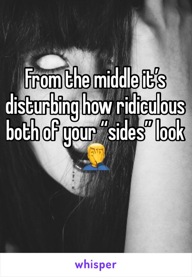 From the middle it’s disturbing how ridiculous both of your “sides” look 🤦‍♂️