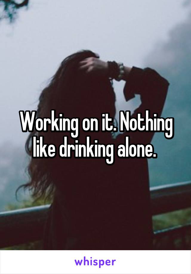 Working on it. Nothing like drinking alone. 