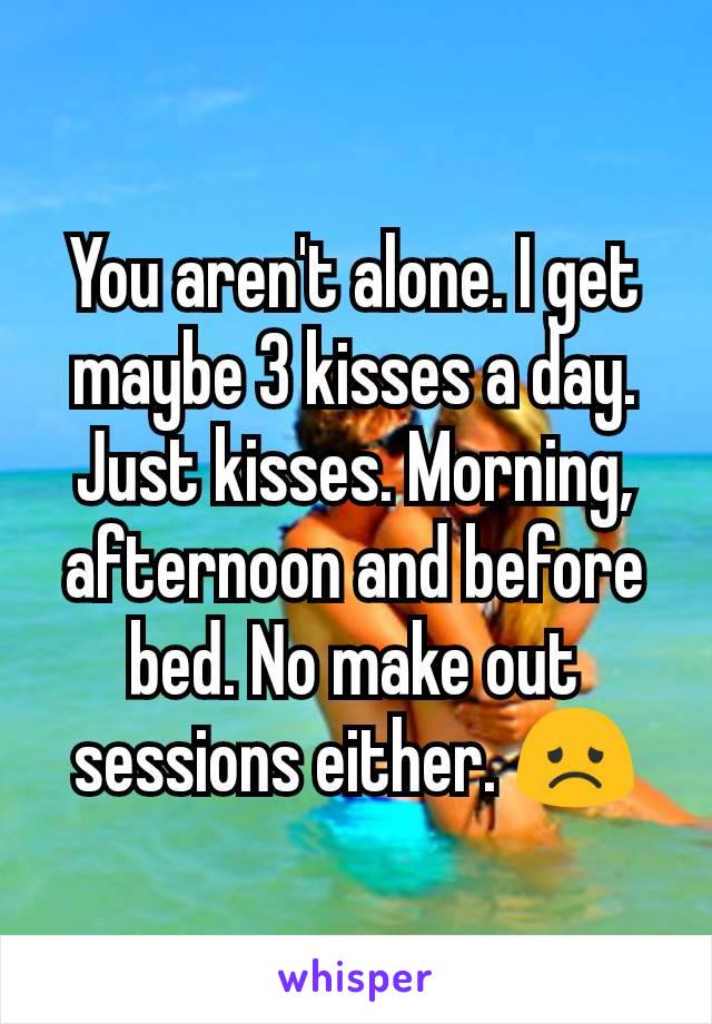 You aren't alone. I get maybe 3 kisses a day. Just kisses. Morning, afternoon and before bed. No make out sessions either. 😞