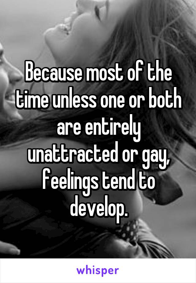 Because most of the time unless one or both are entirely unattracted or gay, feelings tend to develop.