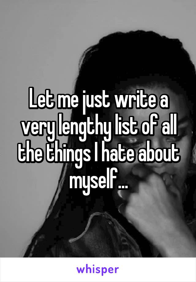 Let me just write a very lengthy list of all the things I hate about myself...