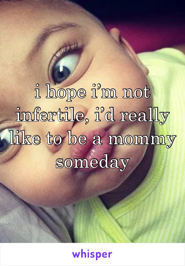 i hope i’m not infertile, i’d really like to be a mommy someday