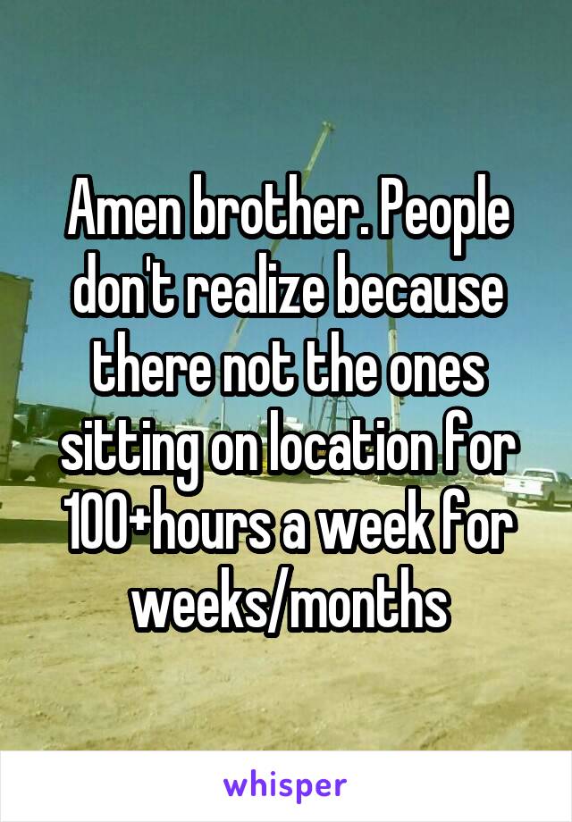 Amen brother. People don't realize because there not the ones sitting on location for 100+hours a week for weeks/months