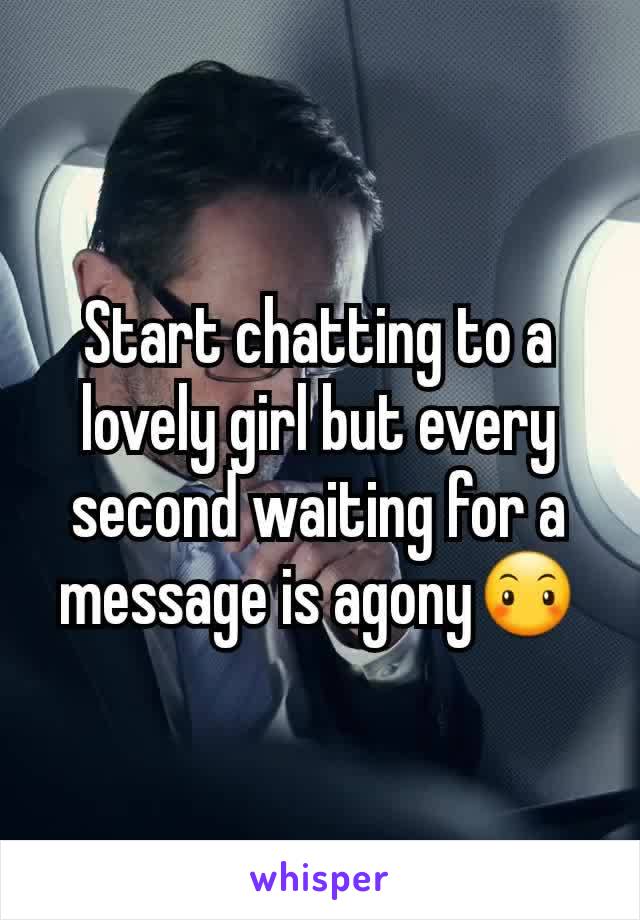 Start chatting to a lovely girl but every second waiting for a message is agony😶