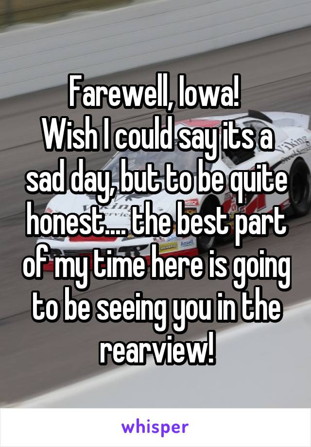 Farewell, Iowa! 
Wish I could say its a sad day, but to be quite honest.... the best part of my time here is going to be seeing you in the rearview!