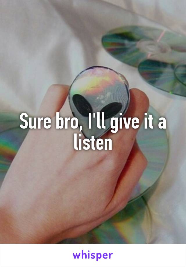 Sure bro, I'll give it a listen