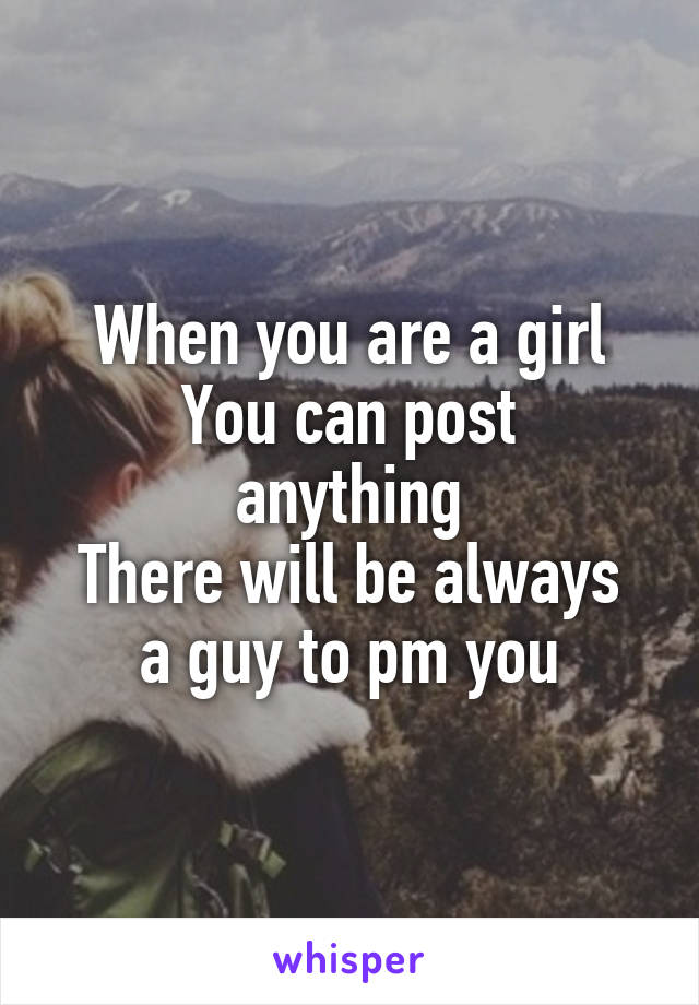 When you are a girl
You can post anything
There will be always a guy to pm you