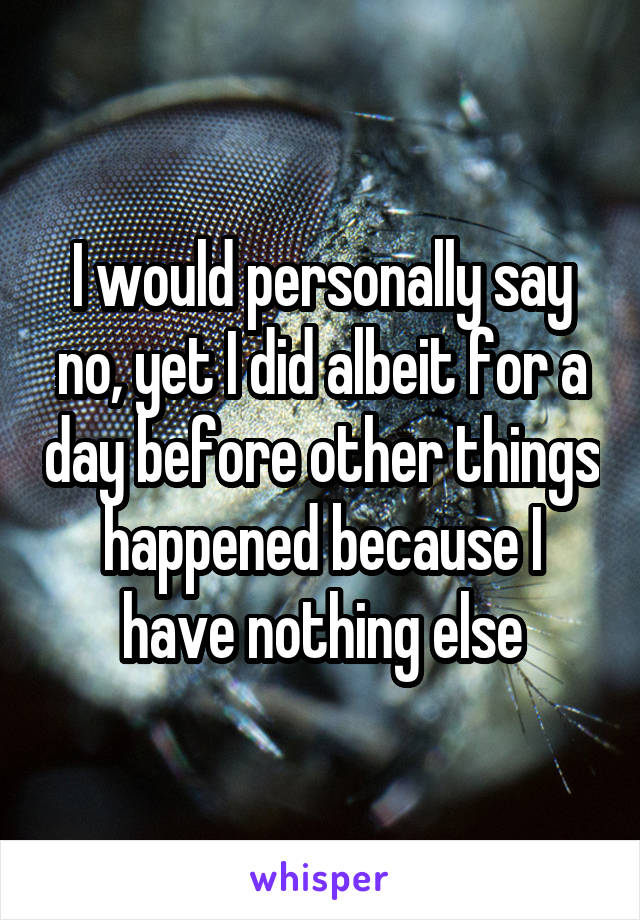 I would personally say no, yet I did albeit for a day before other things happened because I have nothing else