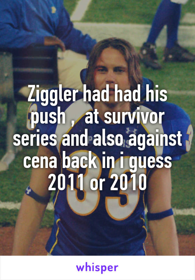 Ziggler had had his push ,  at survivor series and also against cena back in i guess 2011 or 2010