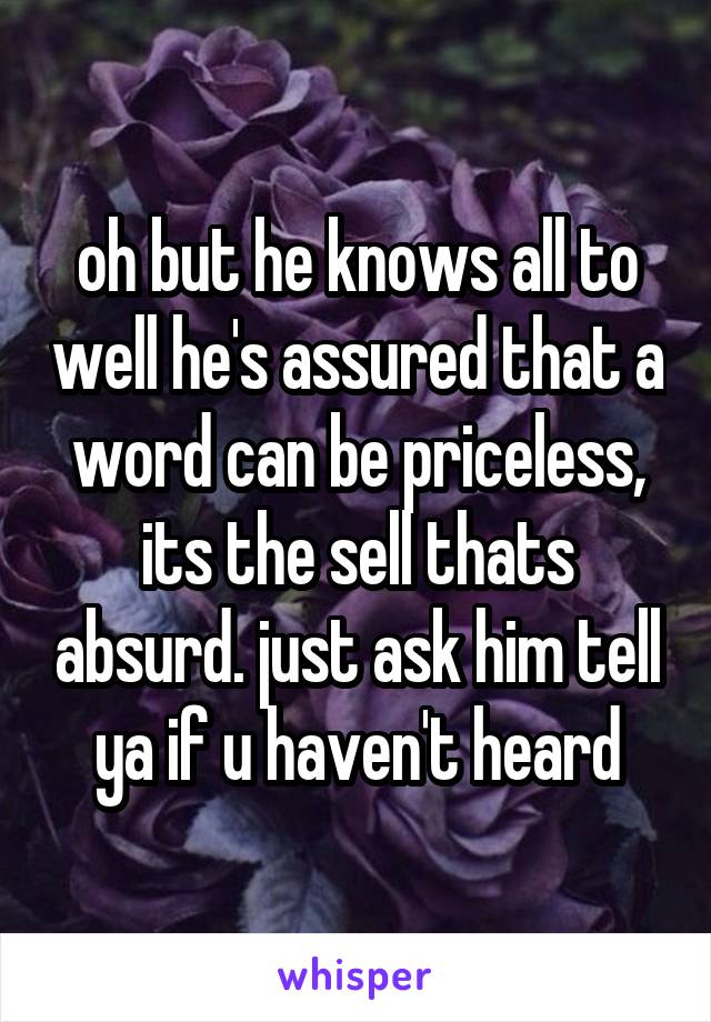 oh but he knows all to well he's assured that a word can be priceless, its the sell thats absurd. just ask him tell ya if u haven't heard