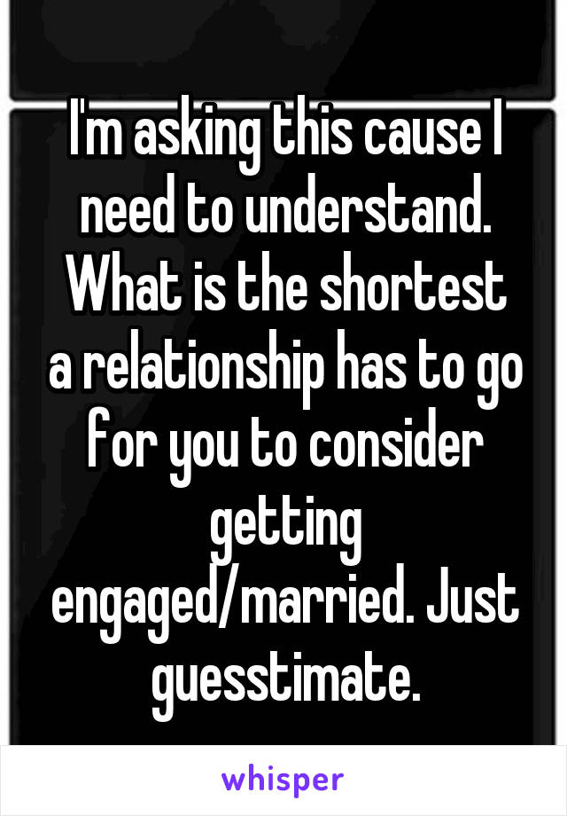 I'm asking this cause I need to understand.
What is the shortest a relationship has to go for you to consider getting engaged/married. Just guesstimate.