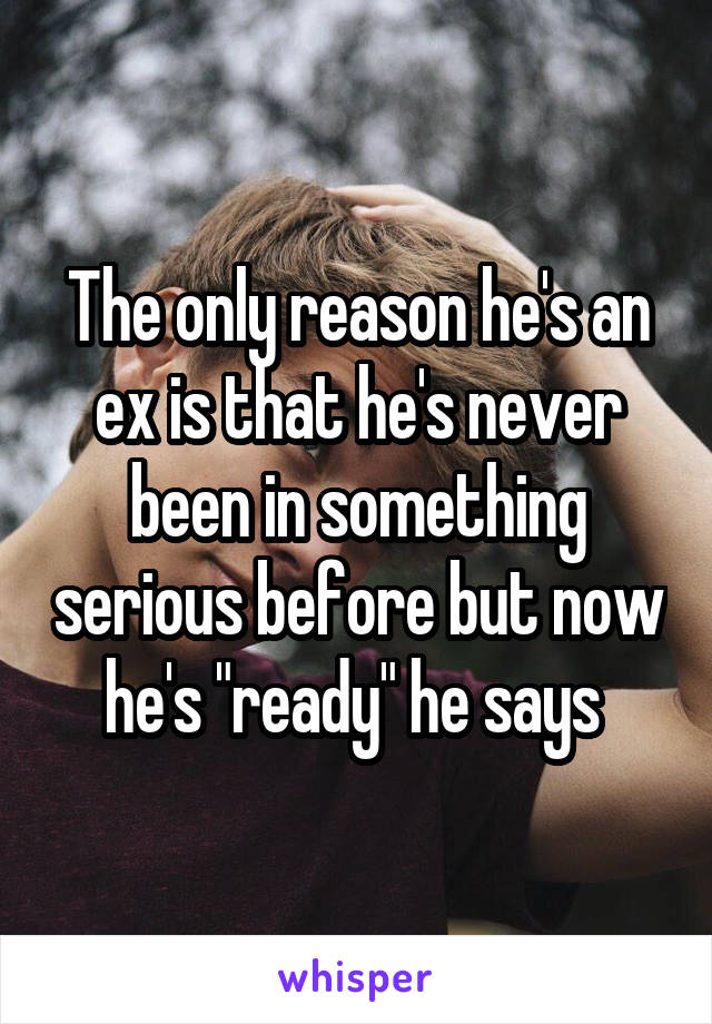 The only reason he's an ex is that he's never been in something serious before but now he's "ready" he says 