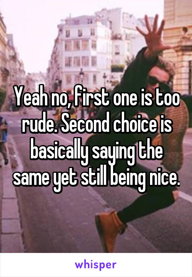 Yeah no, first one is too rude. Second choice is basically saying the same yet still being nice.