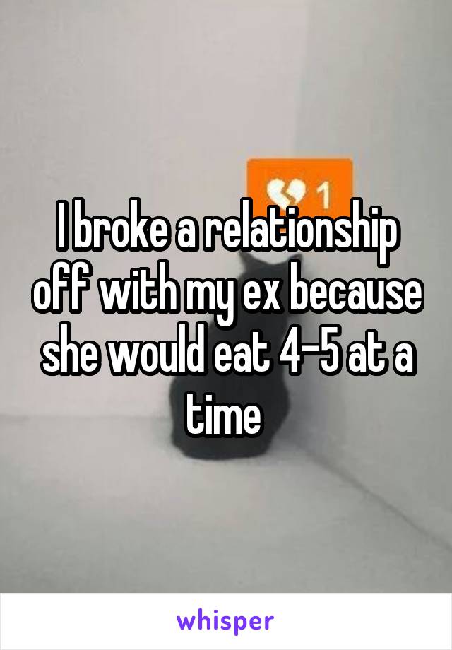 I broke a relationship off with my ex because she would eat 4-5 at a time 
