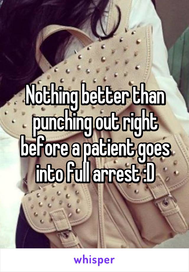 Nothing better than punching out right before a patient goes into full arrest :D