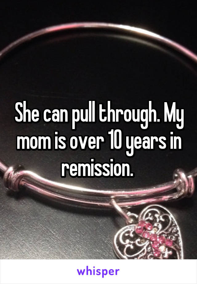 She can pull through. My mom is over 10 years in remission. 