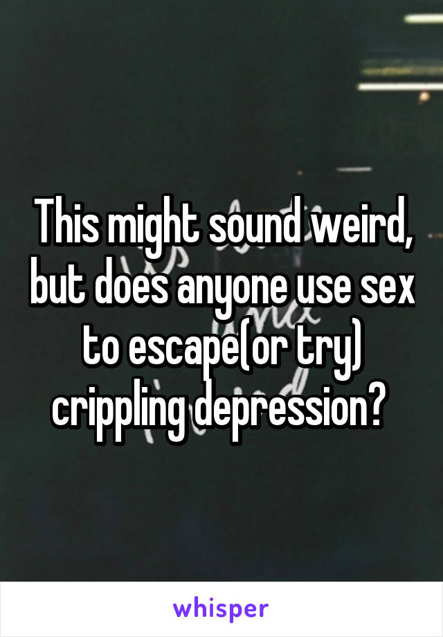 This might sound weird, but does anyone use sex to escape(or try) crippling depression? 