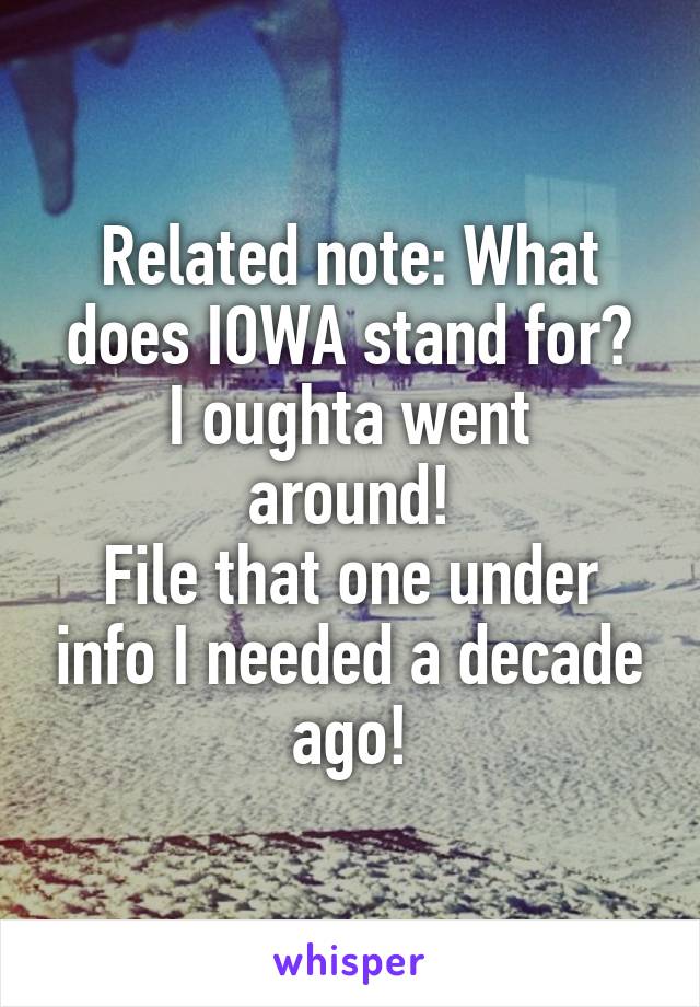 Related note: What does IOWA stand for?
I oughta went around!
File that one under info I needed a decade ago!