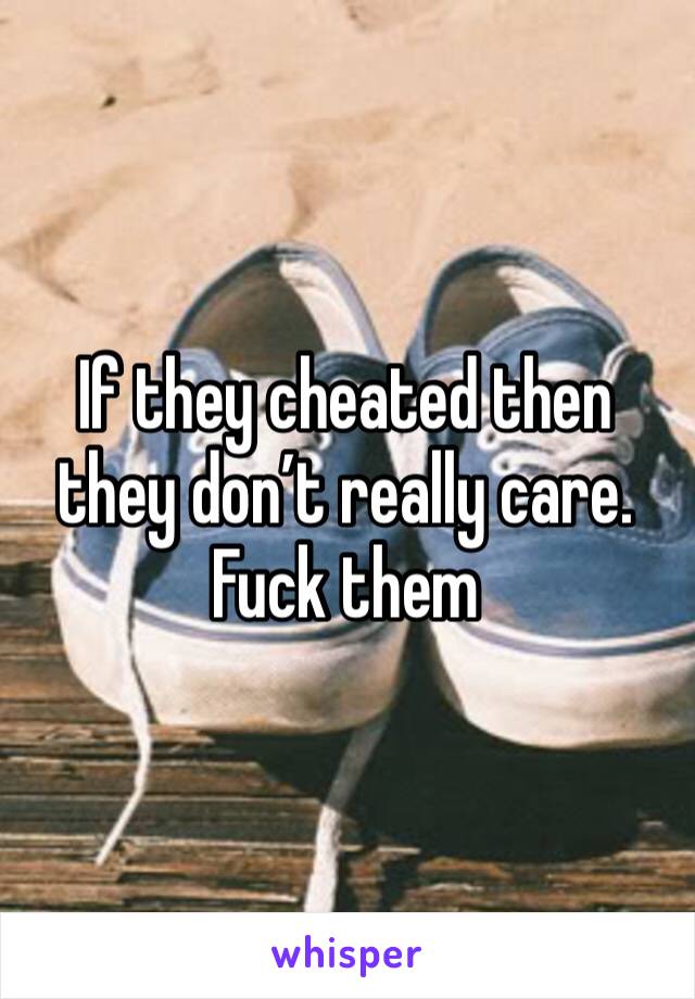 If they cheated then they don’t really care. Fuck them